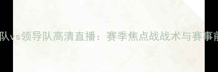 图片 塞纳队vs领导队高清直播：赛季焦点战战术与赛事前瞻1