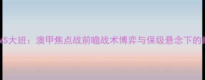 图片 墨尔本联VS大班：澳甲焦点战前瞻战术博弈与保级悬念下的巅峰对决2