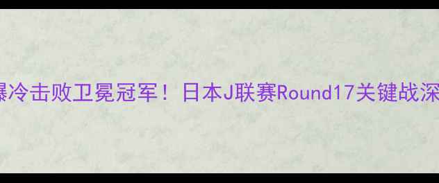 图片 大宫松鼠爆冷击败卫冕冠军！日本J联赛Round17关键战深度💥🇯🇵1