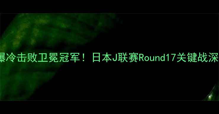 图片 大宫松鼠爆冷击败卫冕冠军！日本J联赛Round17关键战深度💥🇯🇵2