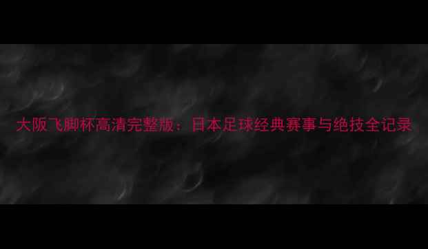 图片 大阪飞脚杯高清完整版：日本足球经典赛事与绝技全记录
