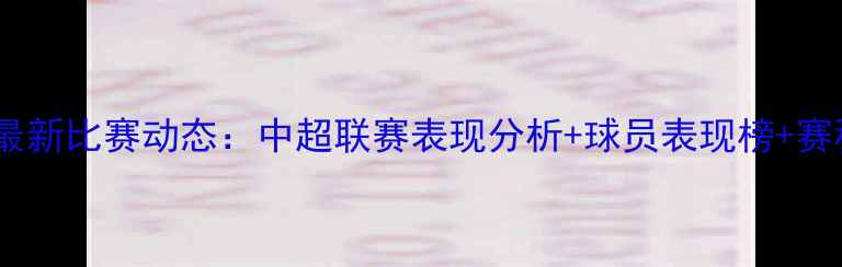 图片 天津天海足球俱乐部最新比赛动态：中超联赛表现分析+球员表现榜+赛程表（附深度解读）2