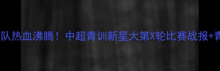 图片 天津天海预备队热血沸腾！中超青训新星大第X轮比赛战报+青训体系全🏆1
