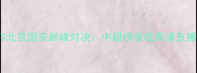 图片 天津权健VS北京国安巅峰对决：中超榜首战高清直播+深度战术