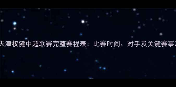 图片 天津权健中超联赛完整赛程表：比赛时间、对手及关键赛事2