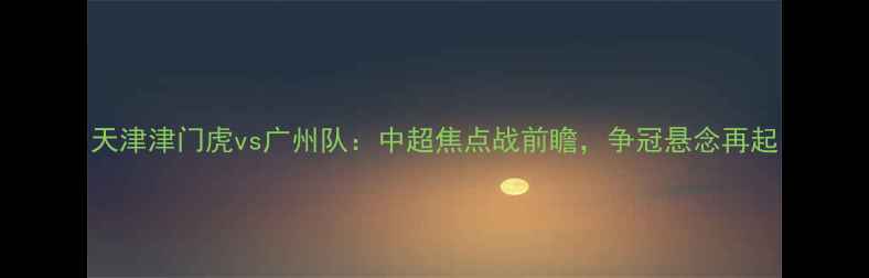 图片 天津津门虎vs广州队：中超焦点战前瞻，争冠悬念再起