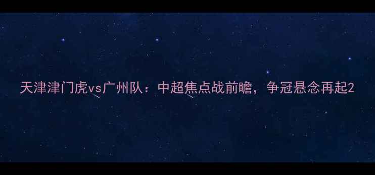 图片 天津津门虎vs广州队：中超焦点战前瞻，争冠悬念再起2