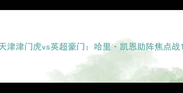 图片 天津津门虎vs英超豪门：哈里·凯恩助阵焦点战1
