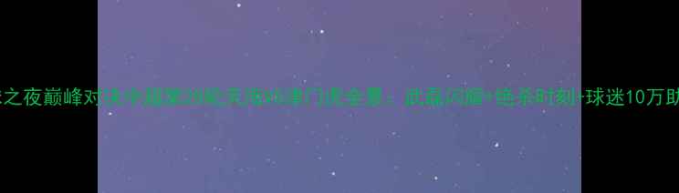 图片 天津足球之夜巅峰对决中超第28轮天海VS津门虎全景：武磊闪耀+绝杀时刻+球迷10万助威盛况2