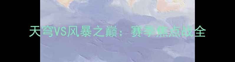 图片 天穹VS风暴之巅：赛季焦点战全