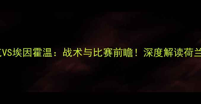图片 奥西杰克VS埃因霍温：战术与比赛前瞻！深度解读荷兰杯对决1