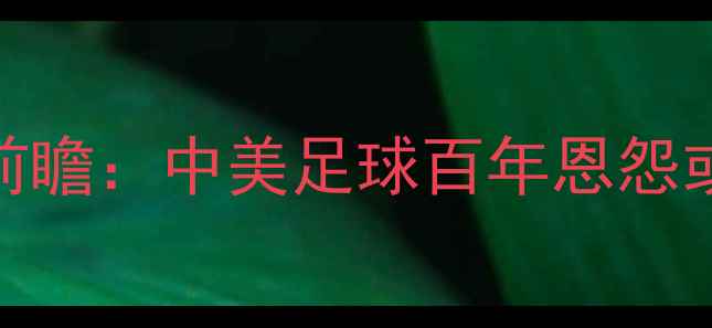 图片 奥运会男足中美巅峰对决前瞻：中美足球百年恩怨或将迎来奥运舞台终极碰撞