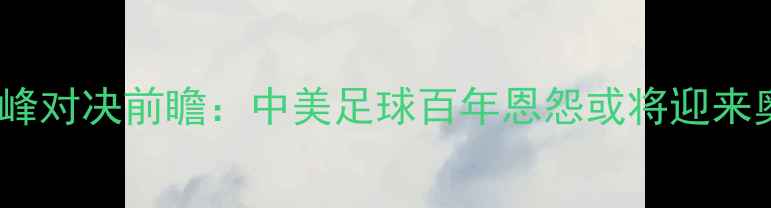 图片 奥运会男足中美巅峰对决前瞻：中美足球百年恩怨或将迎来奥运舞台终极碰撞1