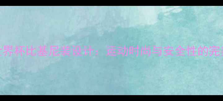 图片 女足世界杯比基尼装设计：运动时尚与安全性的完美平衡