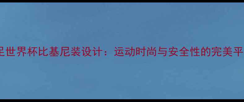 图片 女足世界杯比基尼装设计：运动时尚与安全性的完美平衡2
