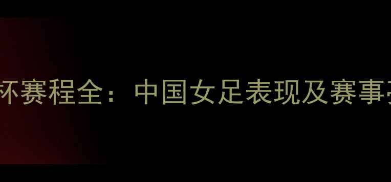 图片 女足世界杯赛程全：中国女足表现及赛事亮点回顾2