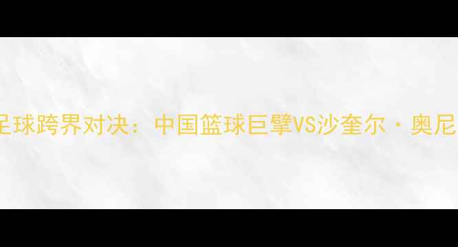图片 姚明VS奥尼尔足球跨界对决：中国篮球巨擘VS沙奎尔·奥尼尔绿茵场战术1