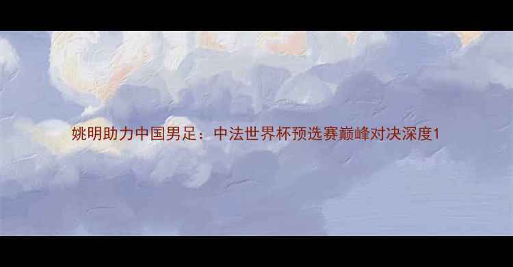 图片 姚明助力中国男足：中法世界杯预选赛巅峰对决深度1