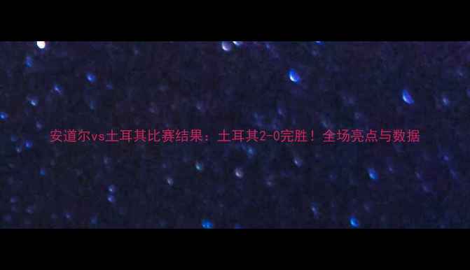 图片 安道尔vs土耳其比赛结果：土耳其2-0完胜！全场亮点与数据