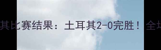 图片 安道尔vs土耳其比赛结果：土耳其2-0完胜！全场亮点与数据1
