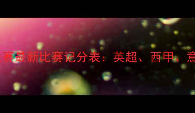 图片 实时更新赛季欧洲五大联赛最新比赛记分表：英超、西甲、意甲、德甲、法甲战况全1