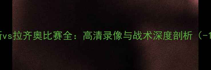 图片 尤文图斯vs拉齐奥比赛全：高清录像与战术深度剖析（-12-10）1
