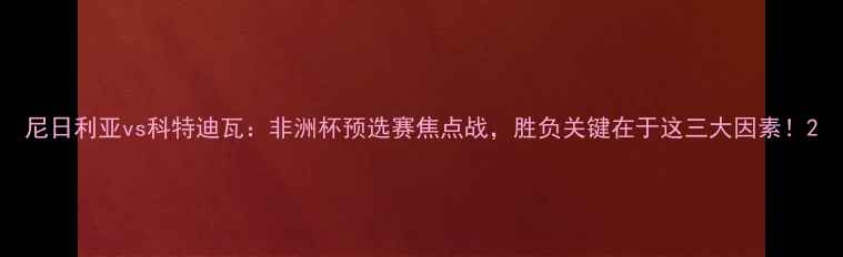 图片 尼日利亚vs科特迪瓦：非洲杯预选赛焦点战，胜负关键在于这三大因素！2