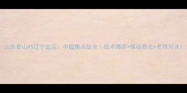 图片 山东泰山VS辽宁宏运：中超焦点战全｜战术博弈+保级悬念+老将对决1
