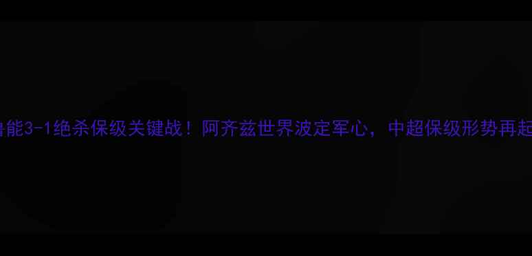 图片 山东鲁能3-1绝杀保级关键战！阿齐兹世界波定军心，中超保级形势再起波澜1