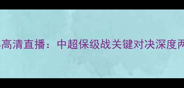 图片 山东鲁能vs贵州恒丰高清直播：中超保级战关键对决深度两队战术与争冠悬念1