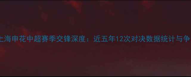 图片 山东鲁能泰山与上海申花中超赛季交锋深度：近五年12次对决数据统计与争冠关键战役复盘2