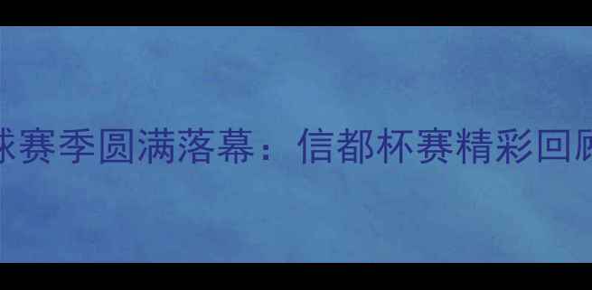 图片 山西信都足球赛季圆满落幕：信都杯赛精彩回顾与未来展望