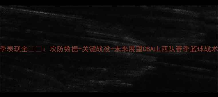 图片 山西队赛季表现全🏆🔥：攻防数据+关键战役+未来展望CBA山西队赛季篮球战术体育热点