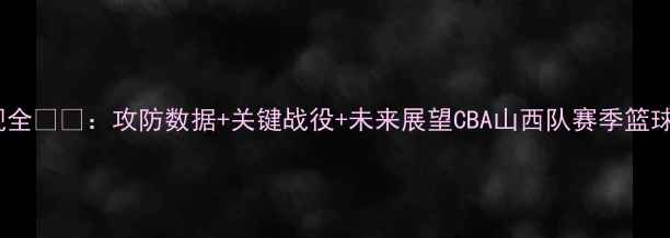 图片 山西队赛季表现全🏆🔥：攻防数据+关键战役+未来展望CBA山西队赛季篮球战术体育热点2