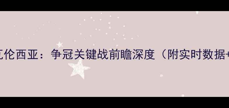 图片 巴塞罗那VS瓦伦西亚：争冠关键战前瞻深度（附实时数据+战术指南）2
