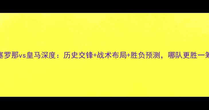 图片 巴塞罗那vs皇马深度：历史交锋+战术布局+胜负预测，哪队更胜一筹？