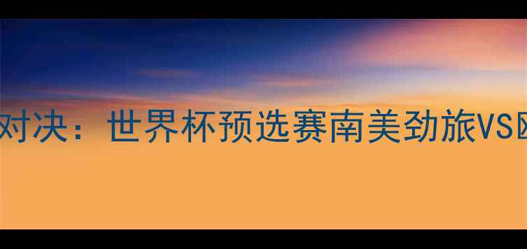 图片 巴拉圭vs西班牙巅峰对决：世界杯预选赛南美劲旅VS欧洲豪门胜负难料！2