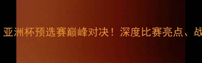 图片 巴林vs伊拉克：亚洲杯预选赛巅峰对决！深度比赛亮点、战术与历史意义2