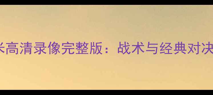 图片 巴萨vs国米高清录像完整版：战术与经典对决深度回顾1