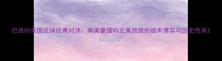 图片 巴西VS美国足球经典对决：南美豪强VS北美劲旅的战术博弈与历史传承2