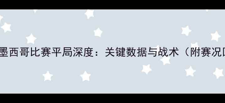 图片 巴西vs墨西哥比赛平局深度：关键数据与战术（附赛况回顾）1