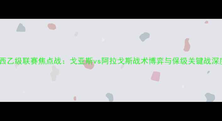 图片 巴西乙级联赛焦点战：戈亚斯vs阿拉戈斯战术博弈与保级关键战深度1