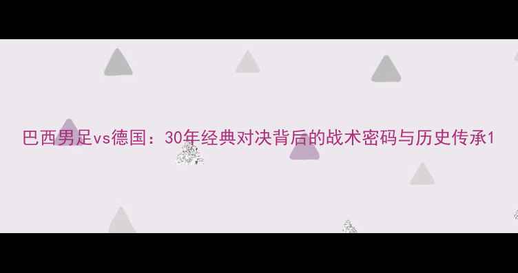 图片 巴西男足vs德国：30年经典对决背后的战术密码与历史传承1