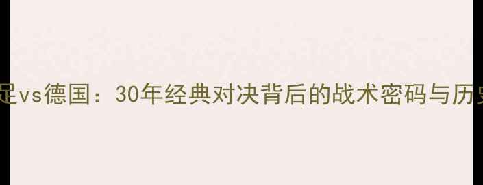 图片 巴西男足vs德国：30年经典对决背后的战术密码与历史传承2