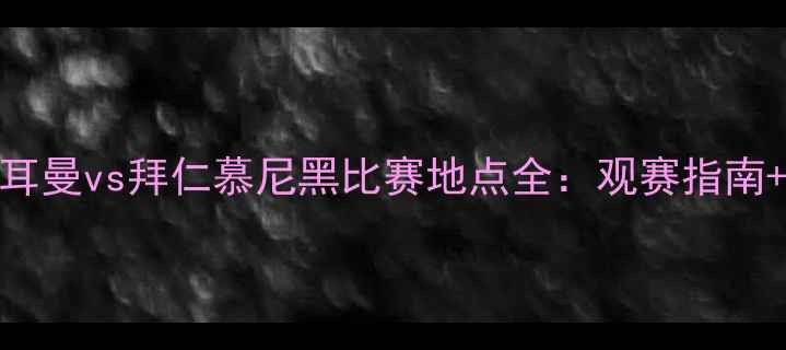 图片 巴黎圣日耳曼vs拜仁慕尼黑比赛地点全：观赛指南+战术前瞻