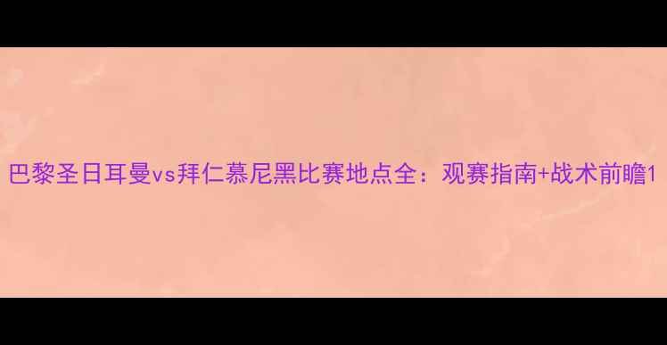 图片 巴黎圣日耳曼vs拜仁慕尼黑比赛地点全：观赛指南+战术前瞻1