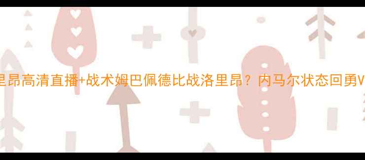 图片 巴黎圣日耳曼vs洛里昂高清直播+战术姆巴佩德比战洛里昂？内马尔状态回勇VS洛里昂青训体系大