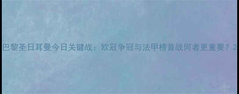 图片 巴黎圣日耳曼今日关键战：欧冠争冠与法甲榜首战何者更重要？2
