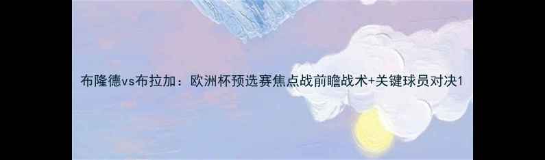 图片 布隆德vs布拉加：欧洲杯预选赛焦点战前瞻战术+关键球员对决1