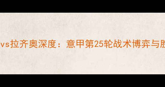 图片 布雷西亚vs拉齐奥深度：意甲第25轮战术博弈与胜负关键1